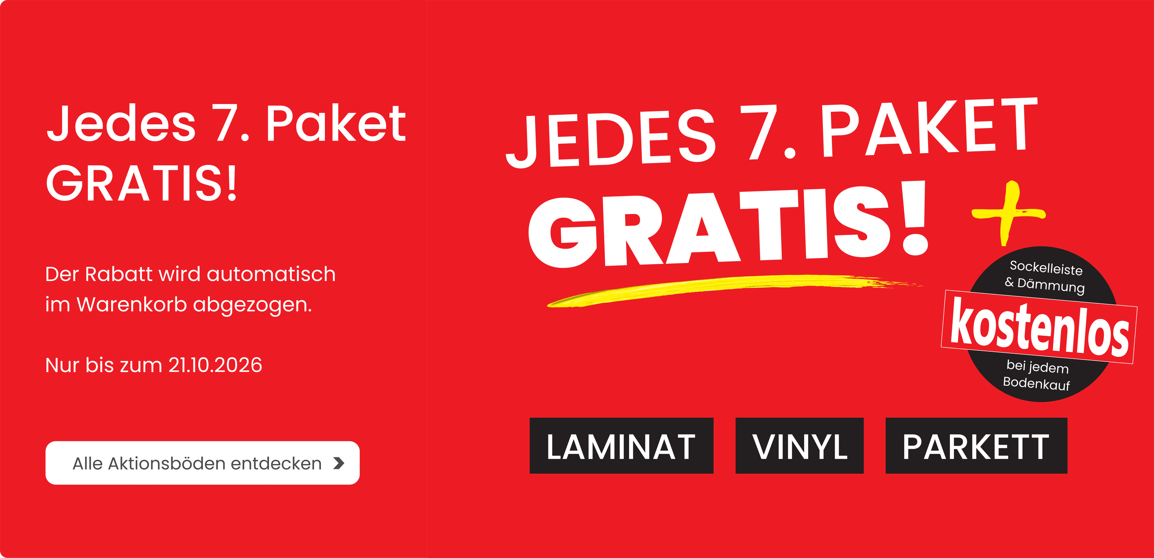 Jedes 7. Paket gratis — Sockelleiste und Dämmung kostenlos bei jedem Bodenkauf, für Laminat, Vinyl und Parkett. Der Rabatt wird automatisch im Warenkorb abgezogen. Nur bis zum 21.10.2026.